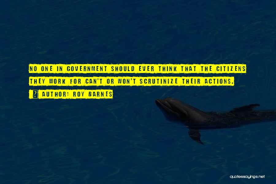 Roy Barnes Quotes: No One In Government Should Ever Think That The Citizens They Work For Can't Or Won't Scrutinize Their Actions.