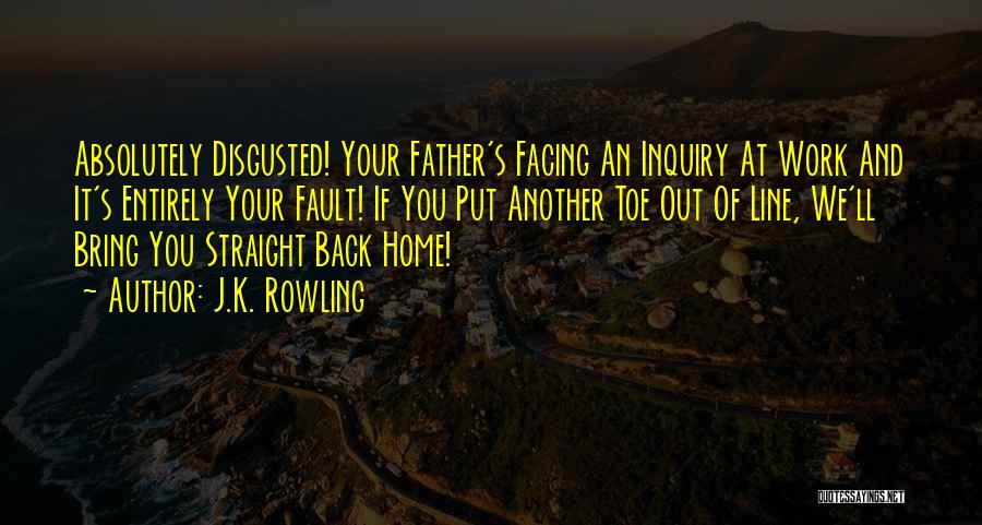 J.K. Rowling Quotes: Absolutely Disgusted! Your Father's Facing An Inquiry At Work And It's Entirely Your Fault! If You Put Another Toe Out