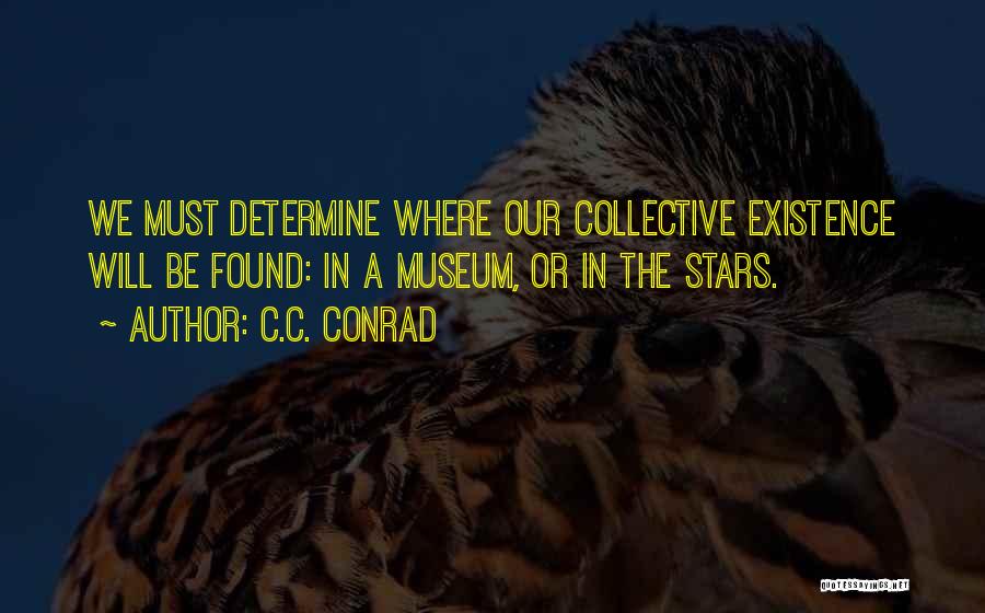 C.C. Conrad Quotes: We Must Determine Where Our Collective Existence Will Be Found: In A Museum, Or In The Stars.