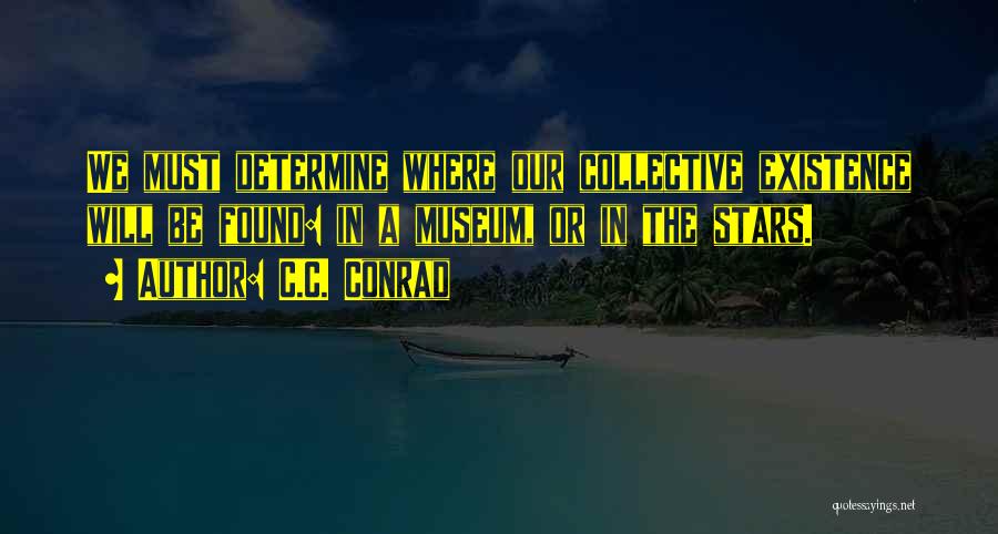 C.C. Conrad Quotes: We Must Determine Where Our Collective Existence Will Be Found: In A Museum, Or In The Stars.