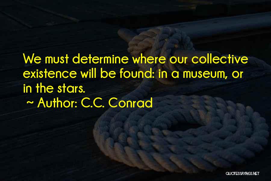 C.C. Conrad Quotes: We Must Determine Where Our Collective Existence Will Be Found: In A Museum, Or In The Stars.