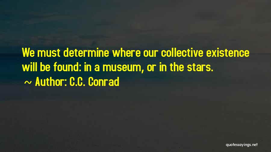 C.C. Conrad Quotes: We Must Determine Where Our Collective Existence Will Be Found: In A Museum, Or In The Stars.