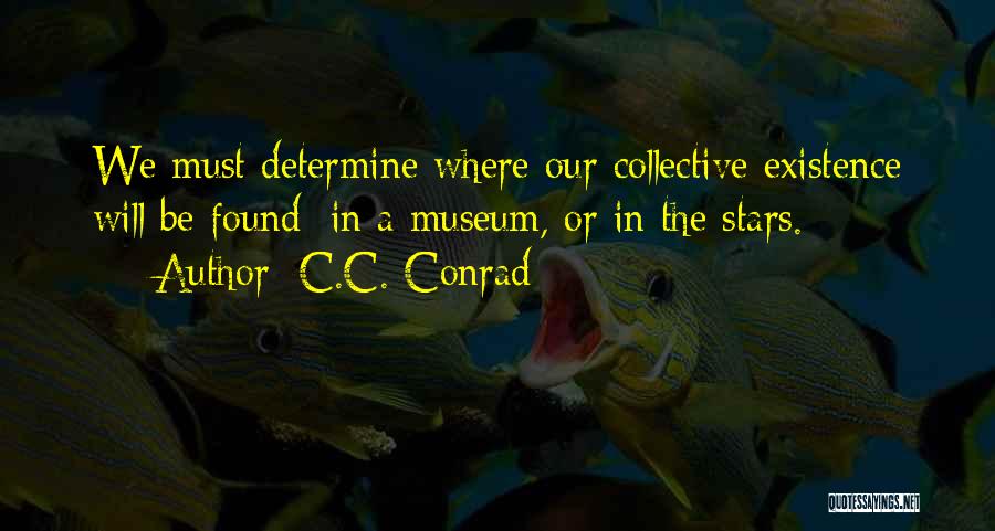 C.C. Conrad Quotes: We Must Determine Where Our Collective Existence Will Be Found: In A Museum, Or In The Stars.