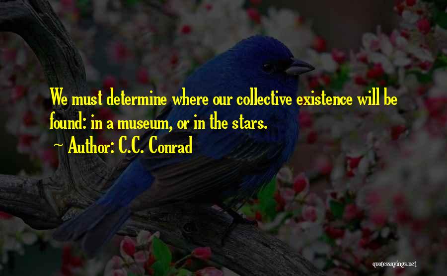 C.C. Conrad Quotes: We Must Determine Where Our Collective Existence Will Be Found: In A Museum, Or In The Stars.