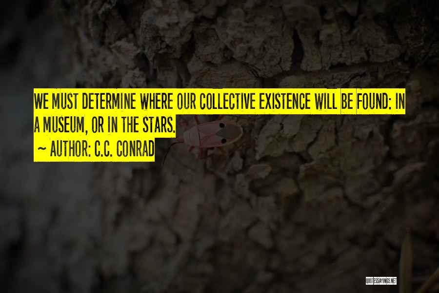 C.C. Conrad Quotes: We Must Determine Where Our Collective Existence Will Be Found: In A Museum, Or In The Stars.