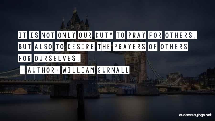 William Gurnall Quotes: It Is Not Only Our Duty To Pray For Others, But Also To Desire The Prayers Of Others For Ourselves.