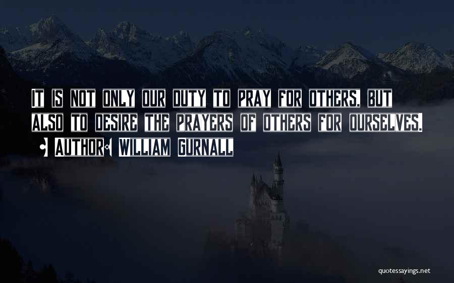 William Gurnall Quotes: It Is Not Only Our Duty To Pray For Others, But Also To Desire The Prayers Of Others For Ourselves.