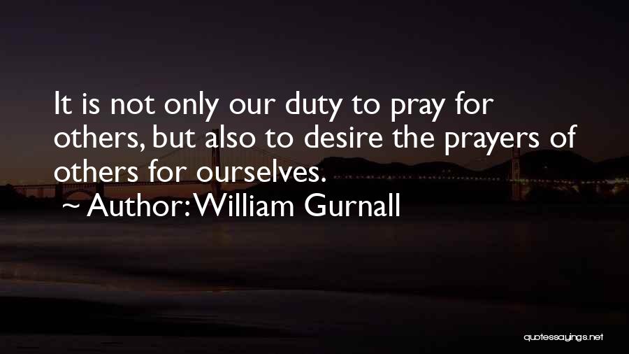 William Gurnall Quotes: It Is Not Only Our Duty To Pray For Others, But Also To Desire The Prayers Of Others For Ourselves.