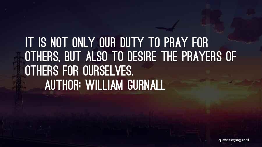 William Gurnall Quotes: It Is Not Only Our Duty To Pray For Others, But Also To Desire The Prayers Of Others For Ourselves.