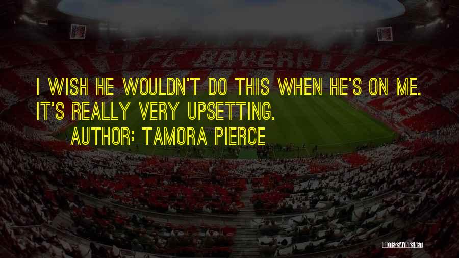 Tamora Pierce Quotes: I Wish He Wouldn't Do This When He's On Me. It's Really Very Upsetting.