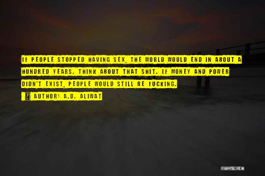 A.D. Aliwat Quotes: If People Stopped Having Sex, The World Would End In About A Hundred Years. Think About That Shit. If Money