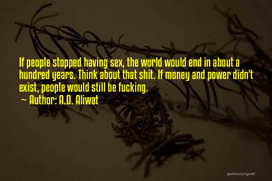 A.D. Aliwat Quotes: If People Stopped Having Sex, The World Would End In About A Hundred Years. Think About That Shit. If Money