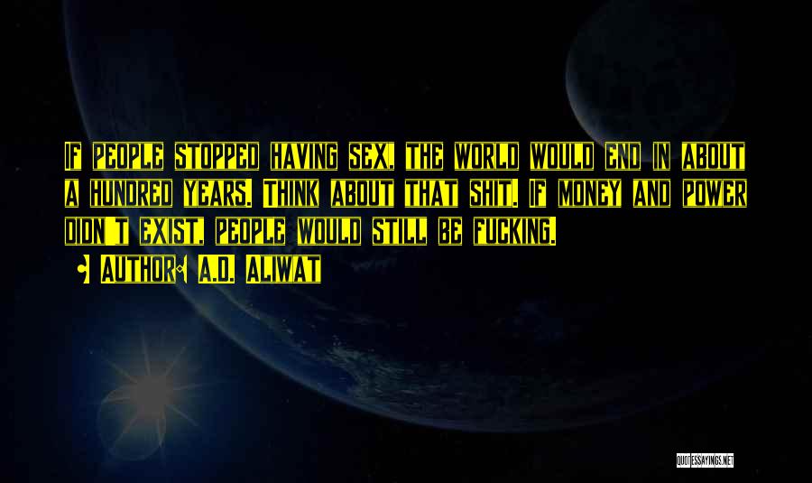A.D. Aliwat Quotes: If People Stopped Having Sex, The World Would End In About A Hundred Years. Think About That Shit. If Money