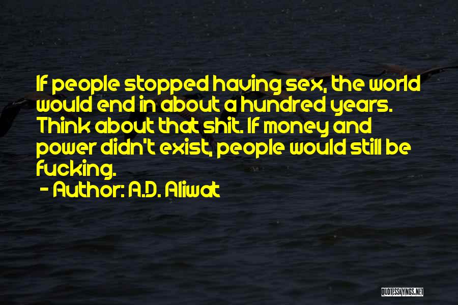 A.D. Aliwat Quotes: If People Stopped Having Sex, The World Would End In About A Hundred Years. Think About That Shit. If Money