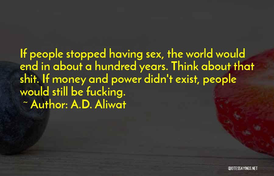 A.D. Aliwat Quotes: If People Stopped Having Sex, The World Would End In About A Hundred Years. Think About That Shit. If Money