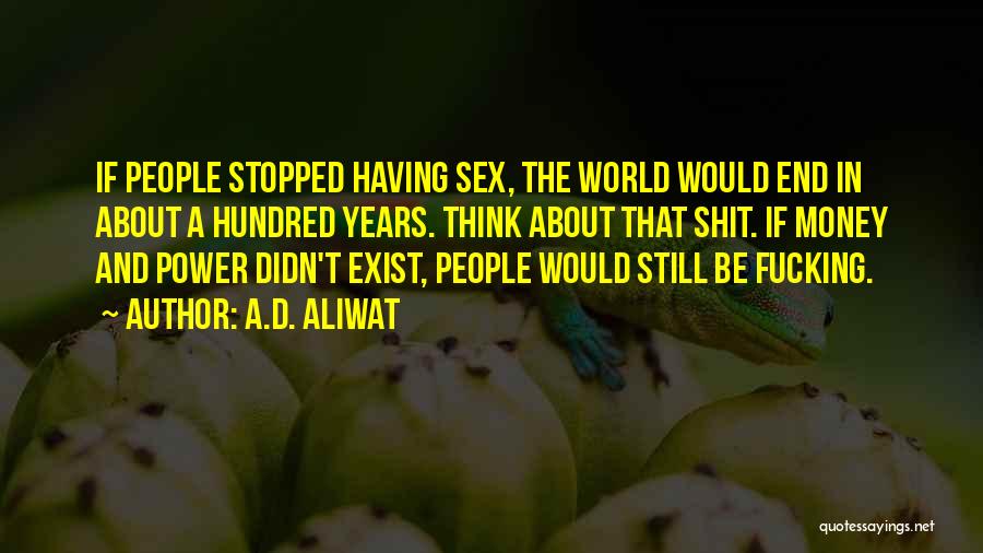 A.D. Aliwat Quotes: If People Stopped Having Sex, The World Would End In About A Hundred Years. Think About That Shit. If Money