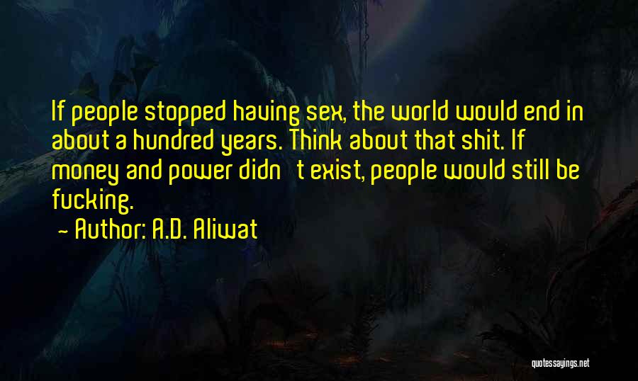 A.D. Aliwat Quotes: If People Stopped Having Sex, The World Would End In About A Hundred Years. Think About That Shit. If Money