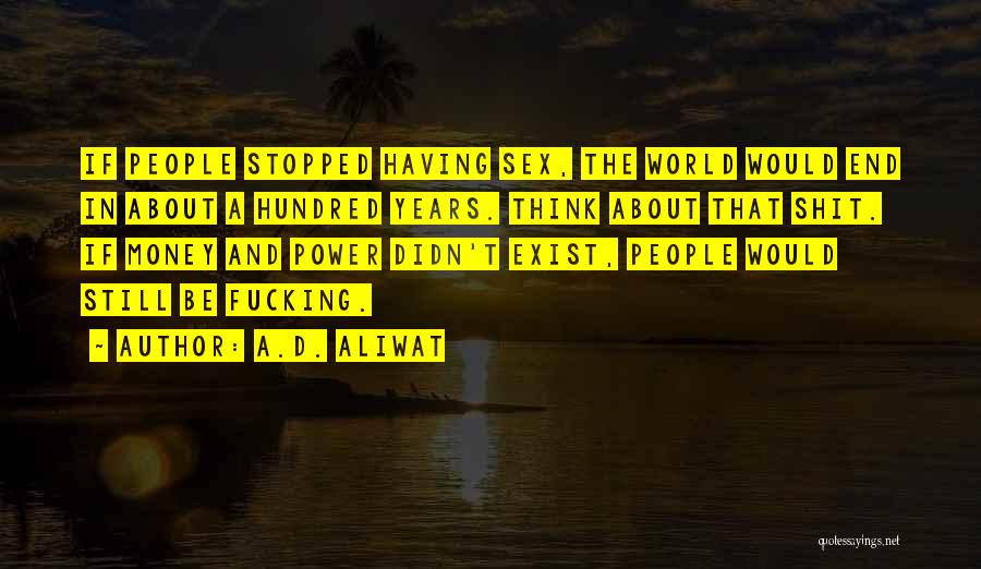 A.D. Aliwat Quotes: If People Stopped Having Sex, The World Would End In About A Hundred Years. Think About That Shit. If Money