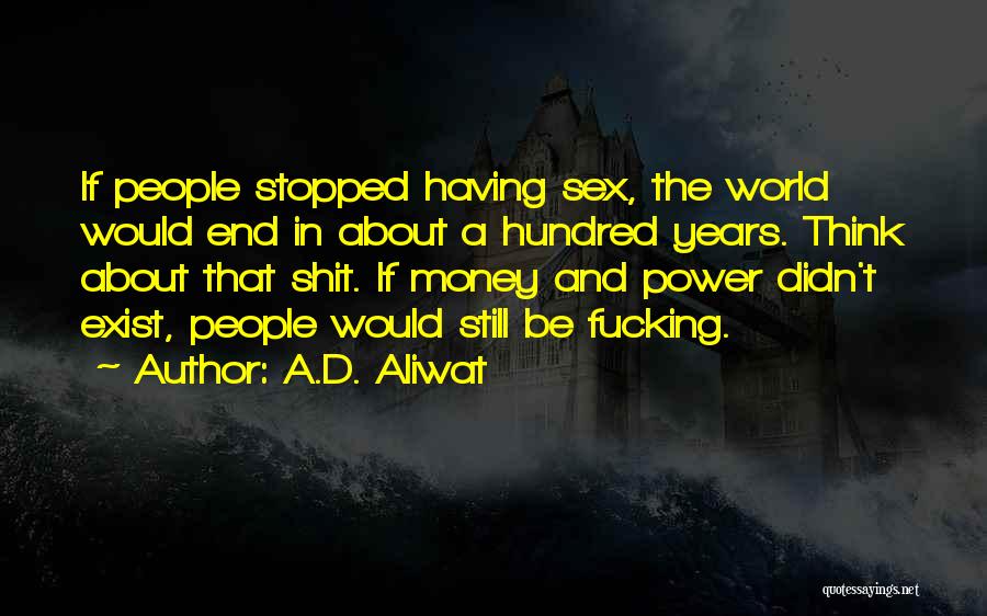 A.D. Aliwat Quotes: If People Stopped Having Sex, The World Would End In About A Hundred Years. Think About That Shit. If Money