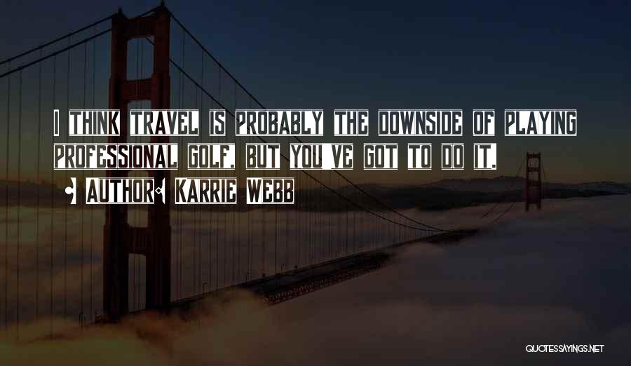 Karrie Webb Quotes: I Think Travel Is Probably The Downside Of Playing Professional Golf, But You've Got To Do It.