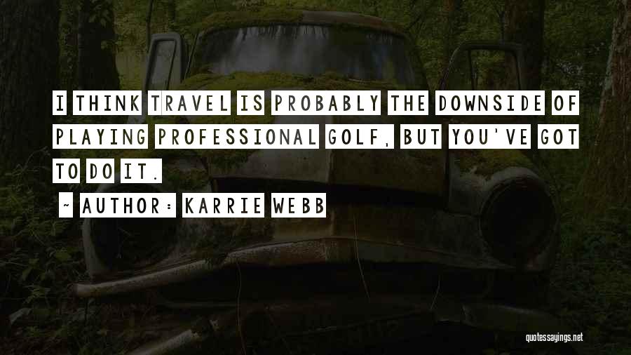 Karrie Webb Quotes: I Think Travel Is Probably The Downside Of Playing Professional Golf, But You've Got To Do It.