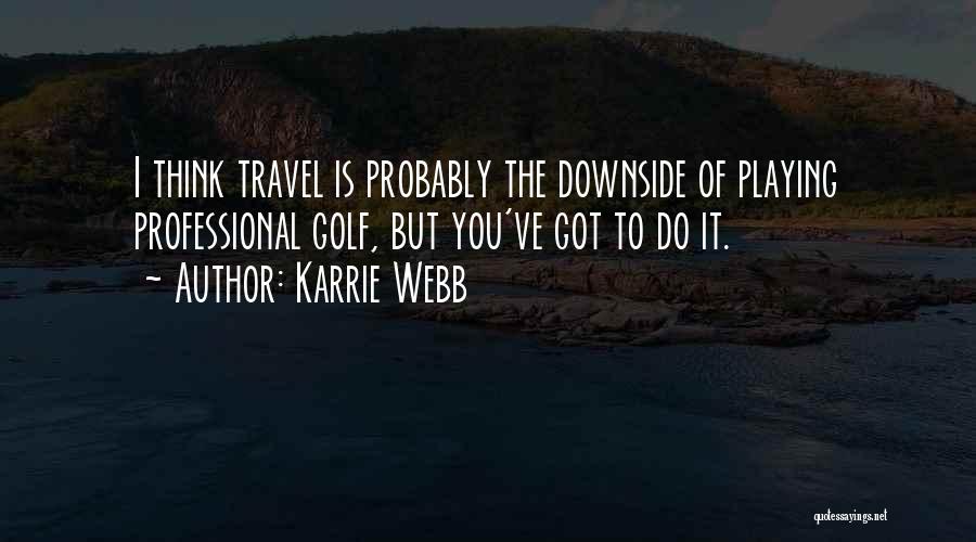 Karrie Webb Quotes: I Think Travel Is Probably The Downside Of Playing Professional Golf, But You've Got To Do It.