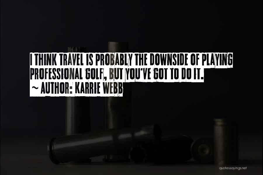 Karrie Webb Quotes: I Think Travel Is Probably The Downside Of Playing Professional Golf, But You've Got To Do It.