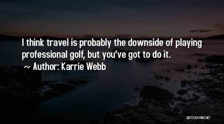 Karrie Webb Quotes: I Think Travel Is Probably The Downside Of Playing Professional Golf, But You've Got To Do It.