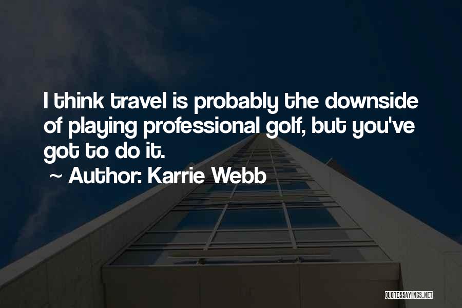 Karrie Webb Quotes: I Think Travel Is Probably The Downside Of Playing Professional Golf, But You've Got To Do It.