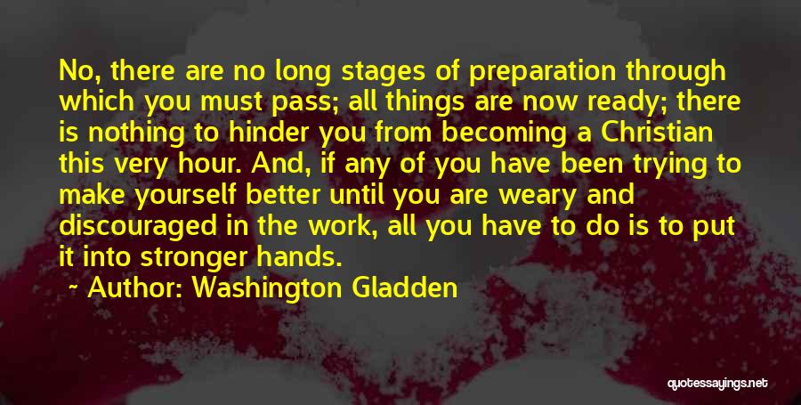 Washington Gladden Quotes: No, There Are No Long Stages Of Preparation Through Which You Must Pass; All Things Are Now Ready; There Is