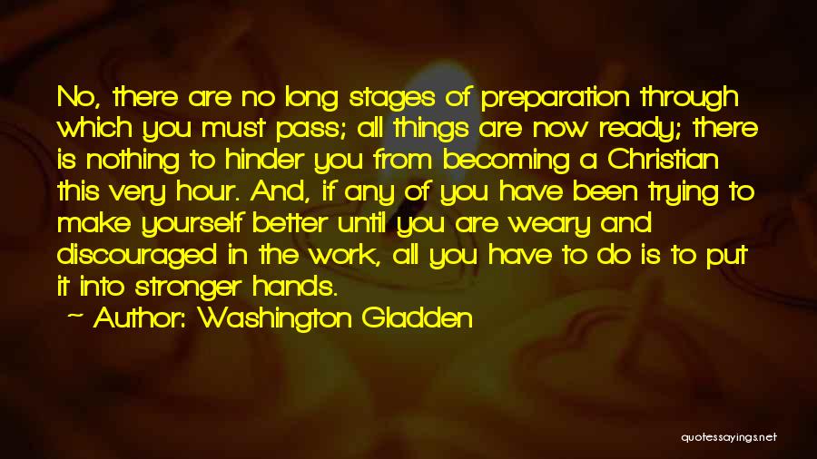 Washington Gladden Quotes: No, There Are No Long Stages Of Preparation Through Which You Must Pass; All Things Are Now Ready; There Is