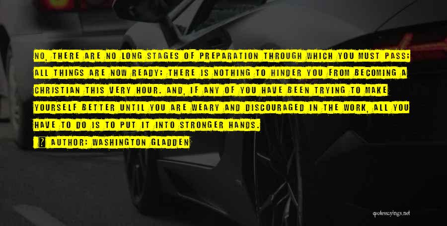 Washington Gladden Quotes: No, There Are No Long Stages Of Preparation Through Which You Must Pass; All Things Are Now Ready; There Is