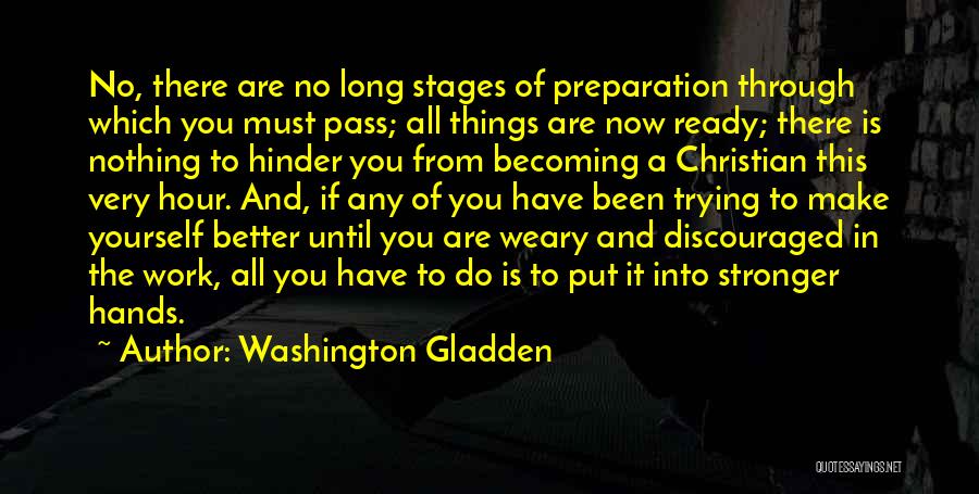 Washington Gladden Quotes: No, There Are No Long Stages Of Preparation Through Which You Must Pass; All Things Are Now Ready; There Is