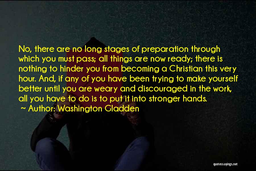 Washington Gladden Quotes: No, There Are No Long Stages Of Preparation Through Which You Must Pass; All Things Are Now Ready; There Is