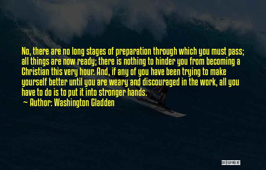 Washington Gladden Quotes: No, There Are No Long Stages Of Preparation Through Which You Must Pass; All Things Are Now Ready; There Is