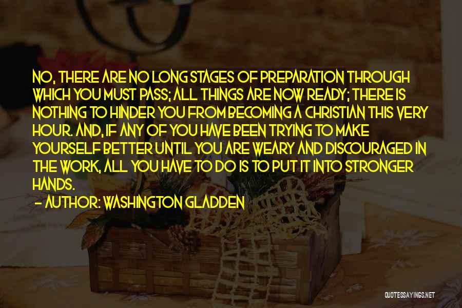 Washington Gladden Quotes: No, There Are No Long Stages Of Preparation Through Which You Must Pass; All Things Are Now Ready; There Is