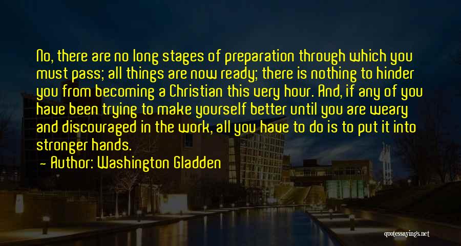 Washington Gladden Quotes: No, There Are No Long Stages Of Preparation Through Which You Must Pass; All Things Are Now Ready; There Is