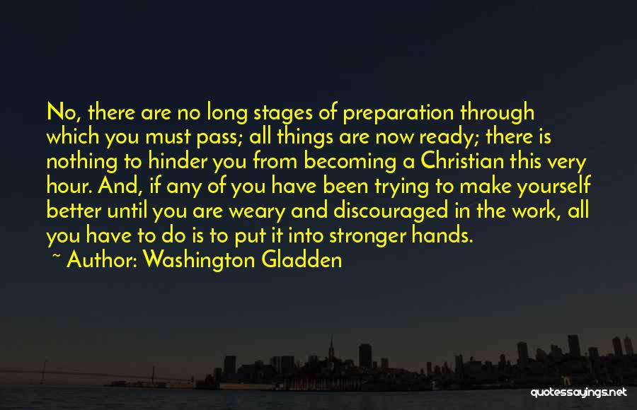 Washington Gladden Quotes: No, There Are No Long Stages Of Preparation Through Which You Must Pass; All Things Are Now Ready; There Is