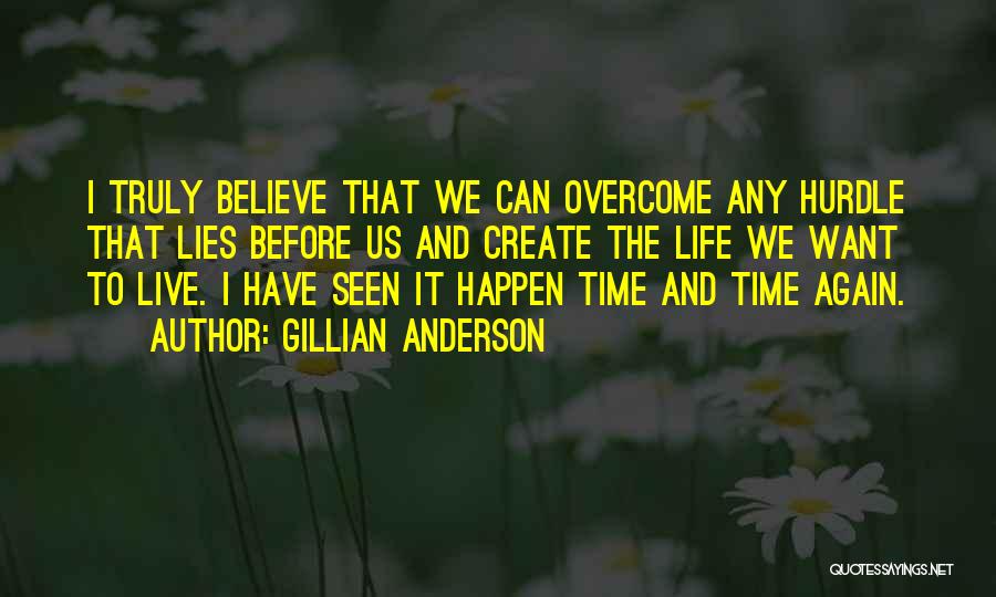 Gillian Anderson Quotes: I Truly Believe That We Can Overcome Any Hurdle That Lies Before Us And Create The Life We Want To