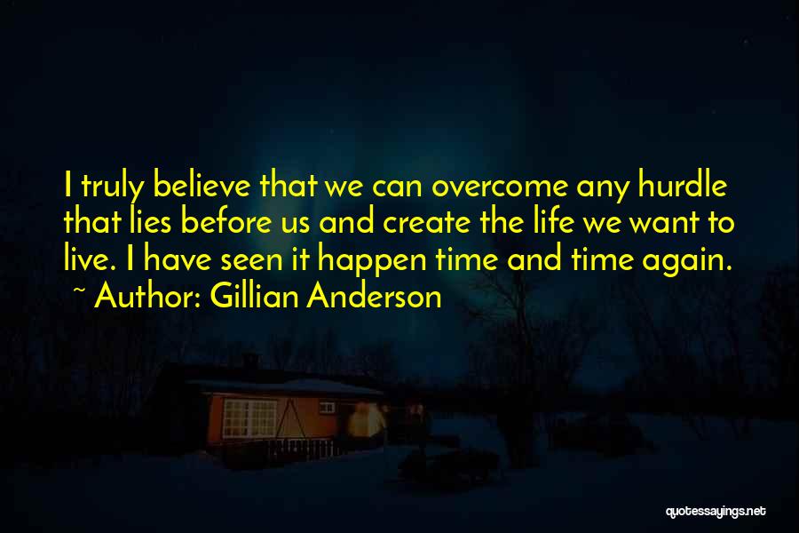 Gillian Anderson Quotes: I Truly Believe That We Can Overcome Any Hurdle That Lies Before Us And Create The Life We Want To