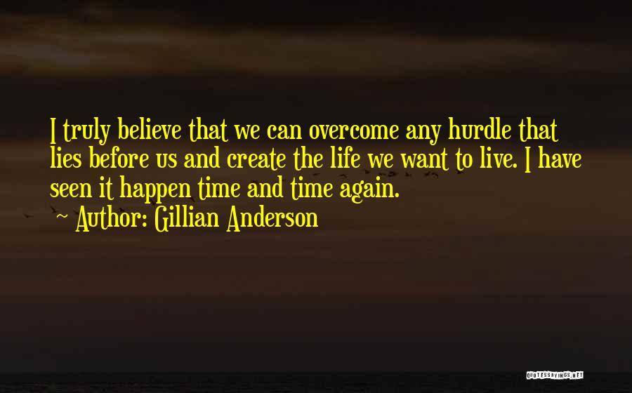 Gillian Anderson Quotes: I Truly Believe That We Can Overcome Any Hurdle That Lies Before Us And Create The Life We Want To