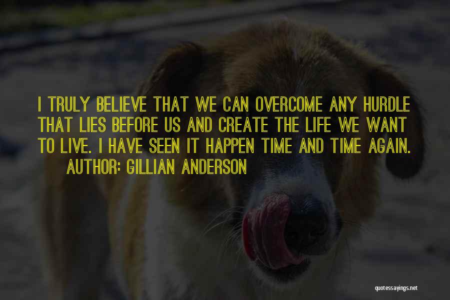 Gillian Anderson Quotes: I Truly Believe That We Can Overcome Any Hurdle That Lies Before Us And Create The Life We Want To