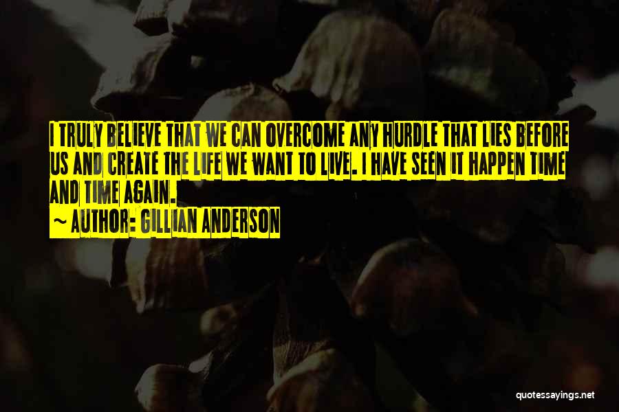 Gillian Anderson Quotes: I Truly Believe That We Can Overcome Any Hurdle That Lies Before Us And Create The Life We Want To