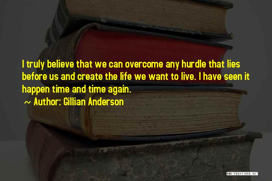 Gillian Anderson Quotes: I Truly Believe That We Can Overcome Any Hurdle That Lies Before Us And Create The Life We Want To