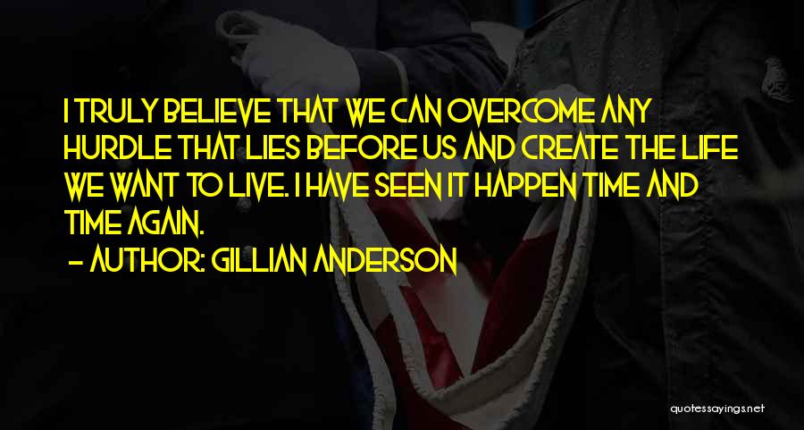 Gillian Anderson Quotes: I Truly Believe That We Can Overcome Any Hurdle That Lies Before Us And Create The Life We Want To