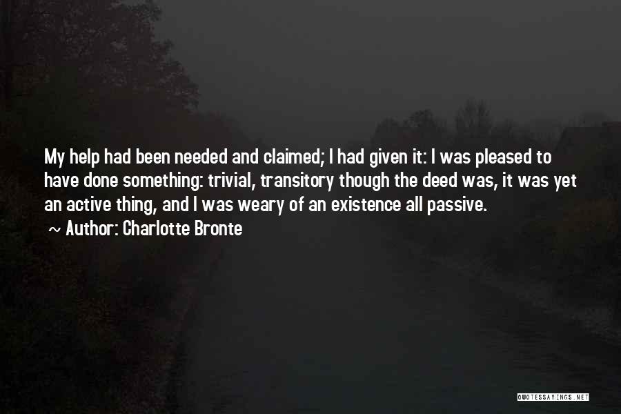 Charlotte Bronte Quotes: My Help Had Been Needed And Claimed; I Had Given It: I Was Pleased To Have Done Something: Trivial, Transitory