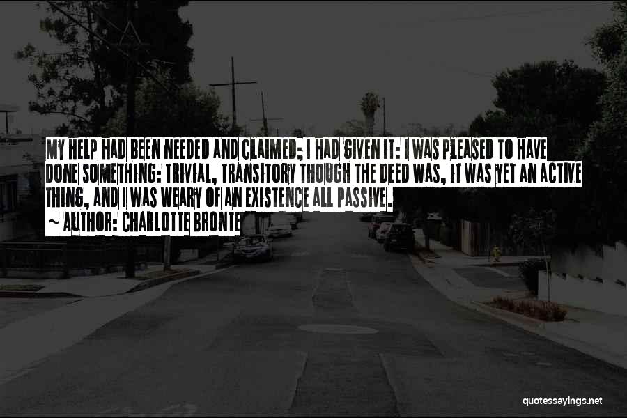 Charlotte Bronte Quotes: My Help Had Been Needed And Claimed; I Had Given It: I Was Pleased To Have Done Something: Trivial, Transitory