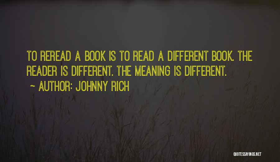 Johnny Rich Quotes: To Reread A Book Is To Read A Different Book. The Reader Is Different. The Meaning Is Different.