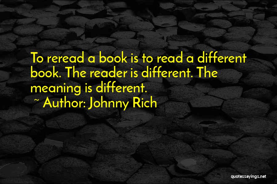 Johnny Rich Quotes: To Reread A Book Is To Read A Different Book. The Reader Is Different. The Meaning Is Different.