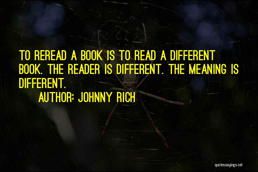 Johnny Rich Quotes: To Reread A Book Is To Read A Different Book. The Reader Is Different. The Meaning Is Different.
